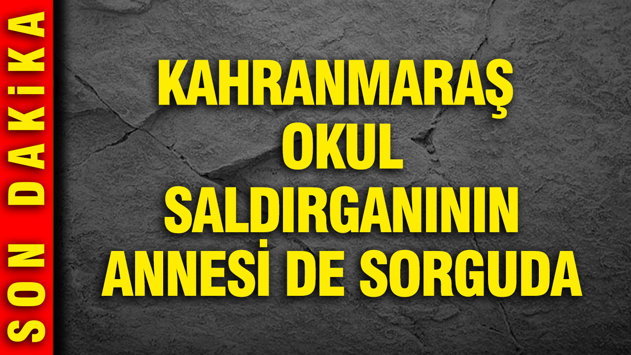 Kahramanmaraş’taki Okul Saldırganının Annesi İfadesi Alınıyor: Gürlek, Aile İhmaline Dikkat Çekti